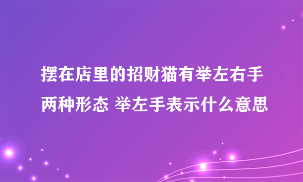 摆在店里的招财猫有举左右手两种形态 举左手表示什么意思