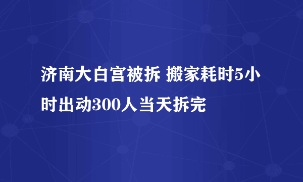 济南大白宫被拆 搬家耗时5小时出动300人当天拆完