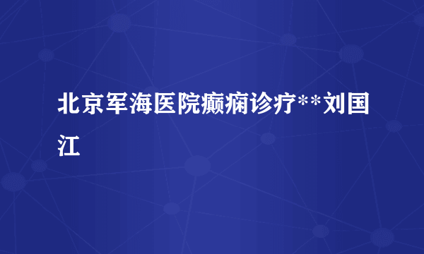 北京军海医院癫痫诊疗**刘国江