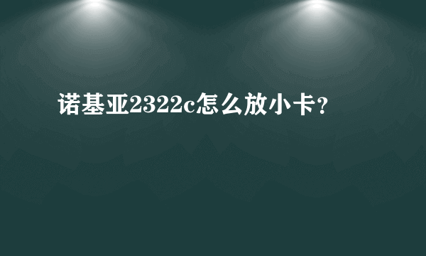 诺基亚2322c怎么放小卡？