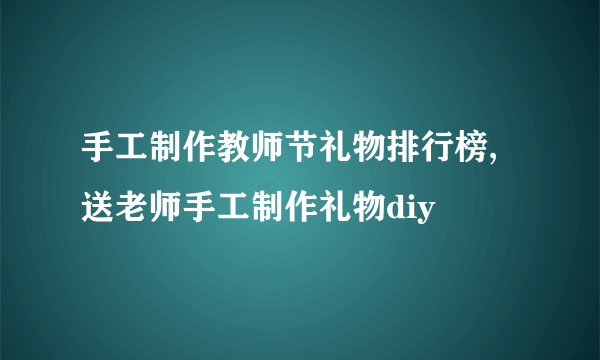 手工制作教师节礼物排行榜,送老师手工制作礼物diy