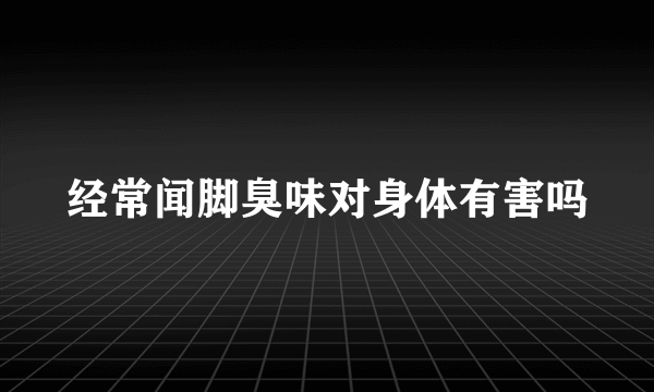 经常闻脚臭味对身体有害吗