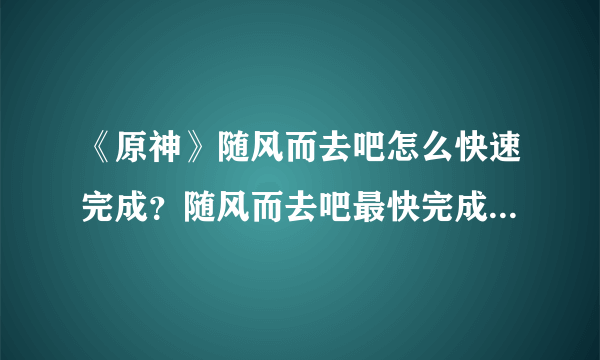 《原神》随风而去吧怎么快速完成？随风而去吧最快完成方法分享