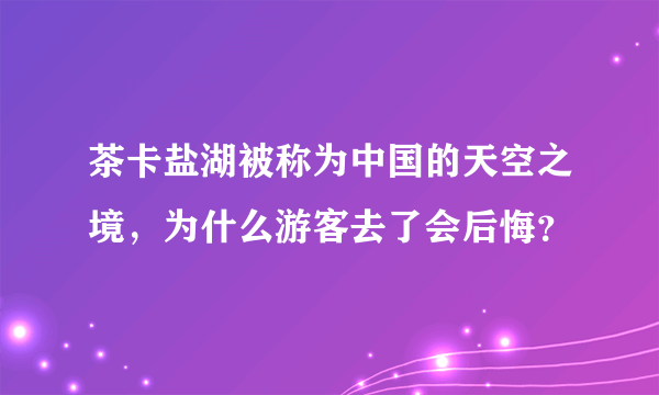 茶卡盐湖被称为中国的天空之境，为什么游客去了会后悔？