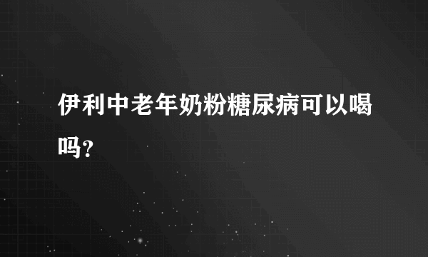 伊利中老年奶粉糖尿病可以喝吗？