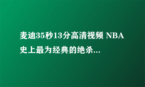 麦迪35秒13分高清视频 NBA史上最为经典的绝杀时刻之一