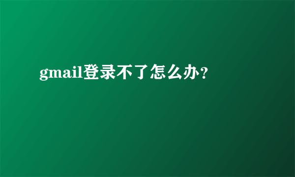 gmail登录不了怎么办？