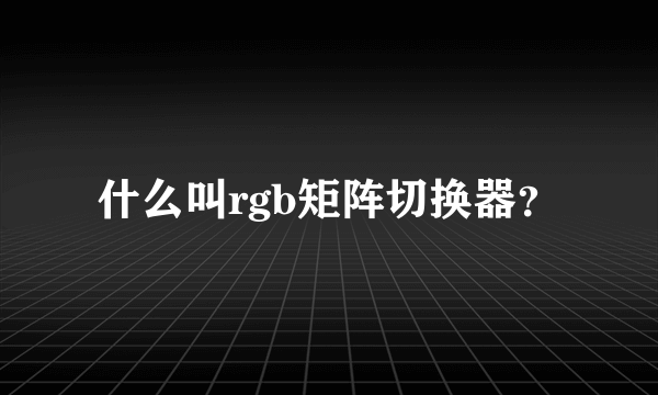 什么叫rgb矩阵切换器？