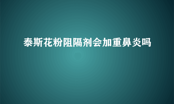 泰斯花粉阻隔剂会加重鼻炎吗