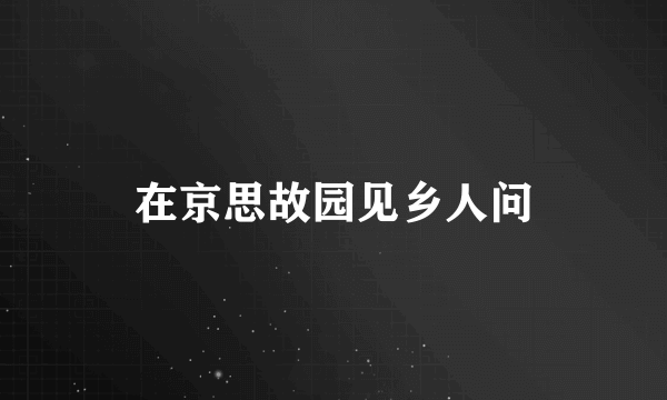 在京思故园见乡人问