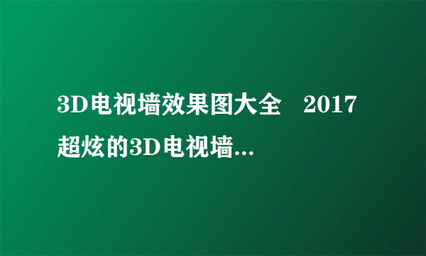 3D电视墙效果图大全   2017超炫的3D电视墙装修案例