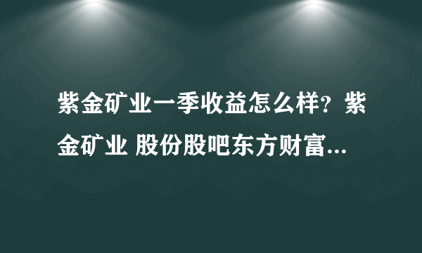 紫金矿业一季收益怎么样？紫金矿业 股份股吧东方财富网？紫金矿业 2021 分红？