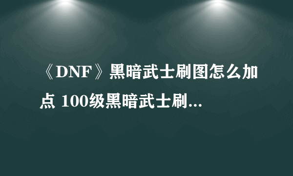 《DNF》黑暗武士刷图怎么加点 100级黑暗武士刷图加点方案分享