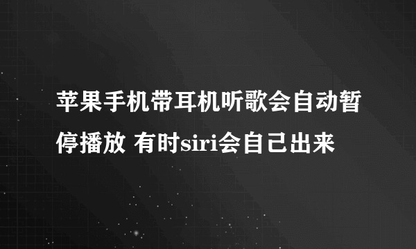 苹果手机带耳机听歌会自动暂停播放 有时siri会自己出来