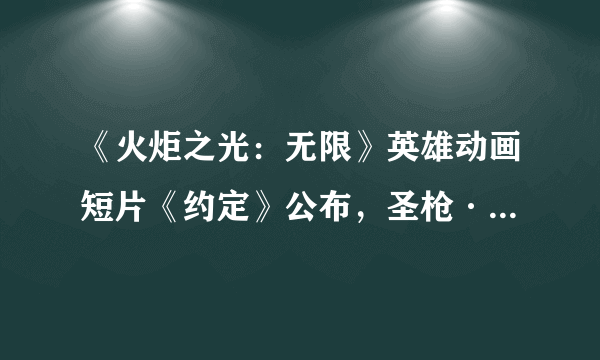 《火炬之光：无限》英雄动画短片《约定》公布，圣枪·卡里诺登场！