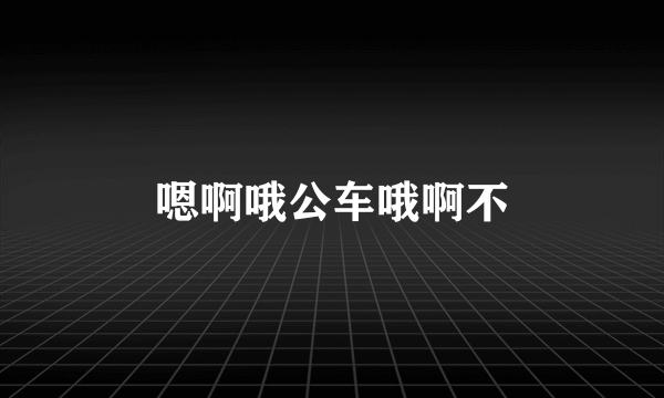 嗯啊哦公车哦啊不