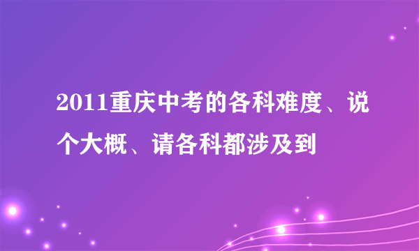 2011重庆中考的各科难度、说个大概、请各科都涉及到