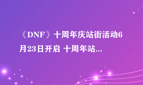 《DNF》十周年庆站街活动6月23日开启 十周年站街活动奖励一览