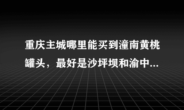 重庆主城哪里能买到潼南黄桃罐头，最好是沙坪坝和渝中，谢谢！