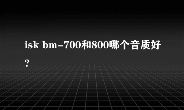 isk bm-700和800哪个音质好?