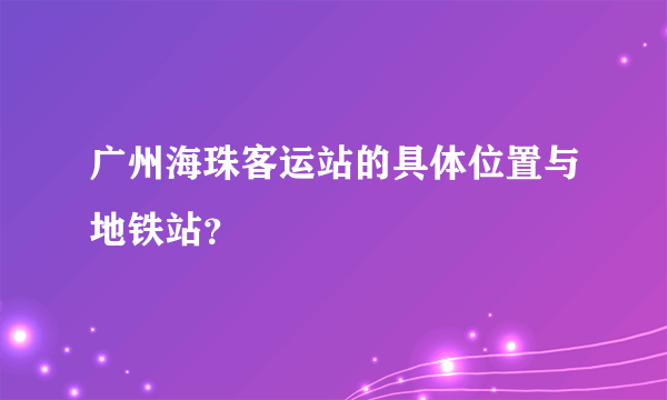 广州海珠客运站的具体位置与地铁站？