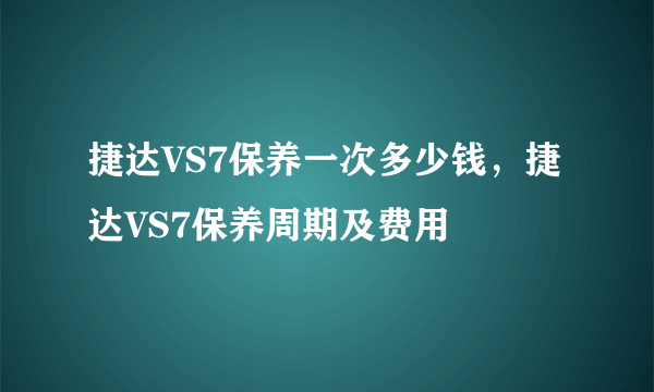 捷达VS7保养一次多少钱，捷达VS7保养周期及费用