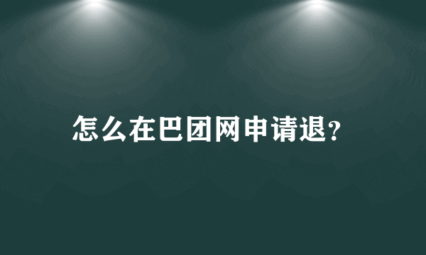 怎么在巴团网申请退？