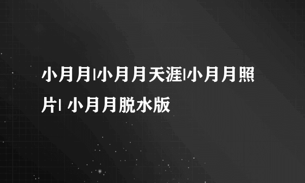 小月月|小月月天涯|小月月照片| 小月月脱水版