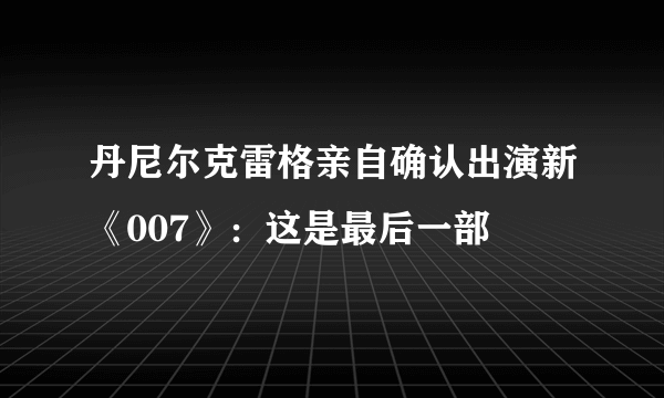 丹尼尔克雷格亲自确认出演新《007》：这是最后一部