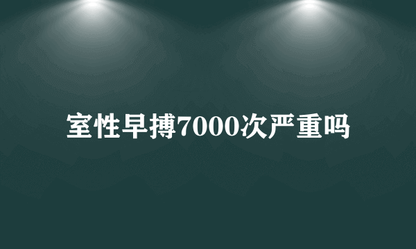 室性早搏7000次严重吗