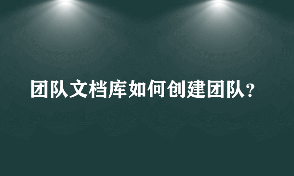 团队文档库如何创建团队？