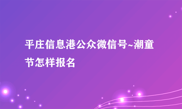 平庄信息港公众微信号~潮童节怎样报名