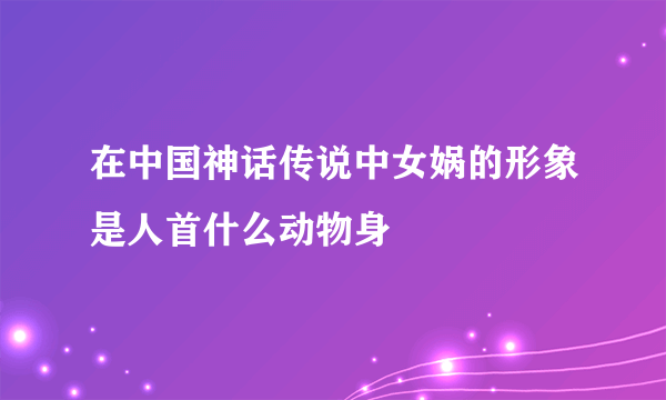 在中国神话传说中女娲的形象是人首什么动物身