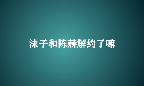 沫子和陈赫解约了嘛