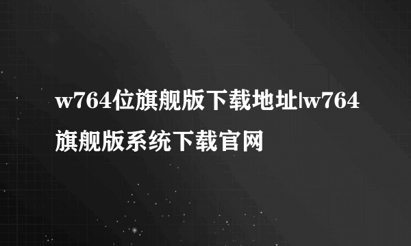 w764位旗舰版下载地址|w764旗舰版系统下载官网