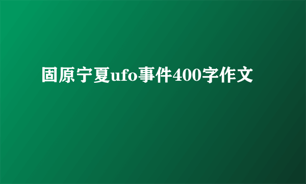 固原宁夏ufo事件400字作文