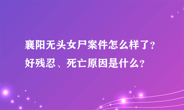 襄阳无头女尸案件怎么样了？好残忍、死亡原因是什么？