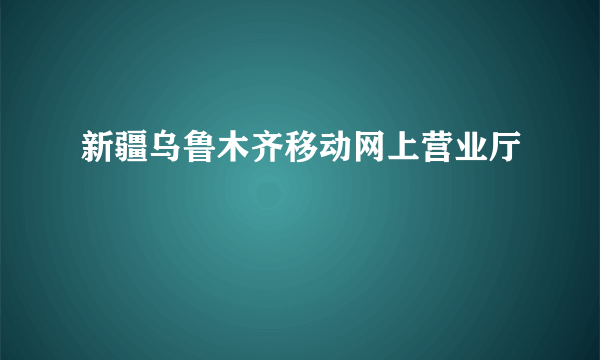 新疆乌鲁木齐移动网上营业厅