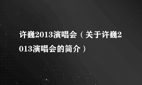 许巍2013演唱会（关于许巍2013演唱会的简介）