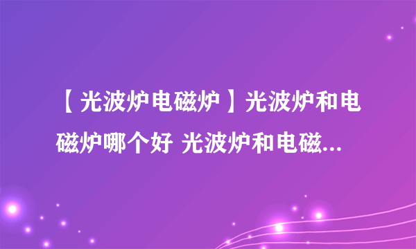 【光波炉电磁炉】光波炉和电磁炉哪个好 光波炉和电磁炉的区别