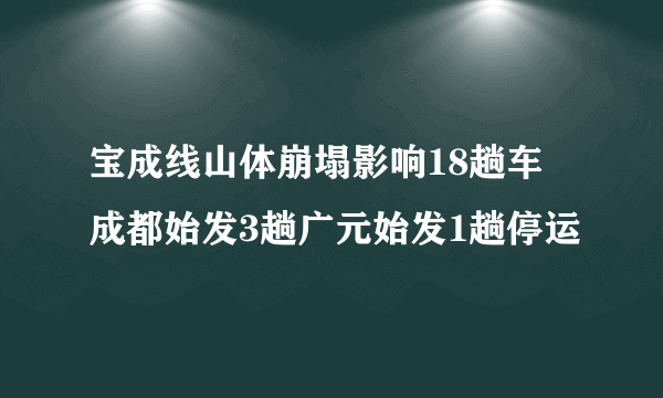 宝成线山体崩塌影响18趟车 成都始发3趟广元始发1趟停运