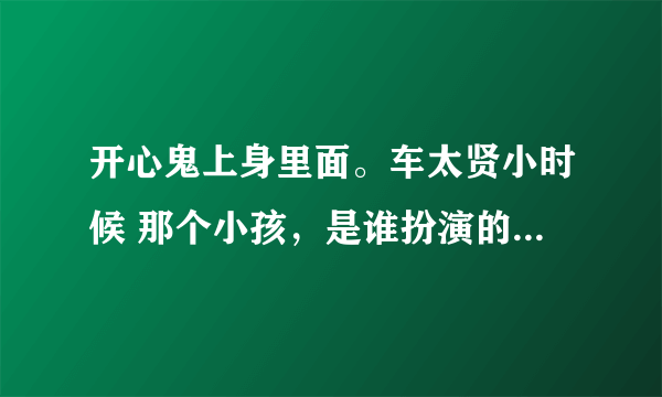 开心鬼上身里面。车太贤小时候 那个小孩，是谁扮演的。小孩名字叫什么？？