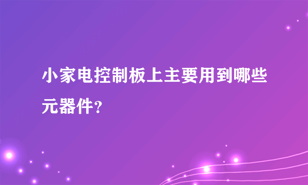 小家电控制板上主要用到哪些元器件？