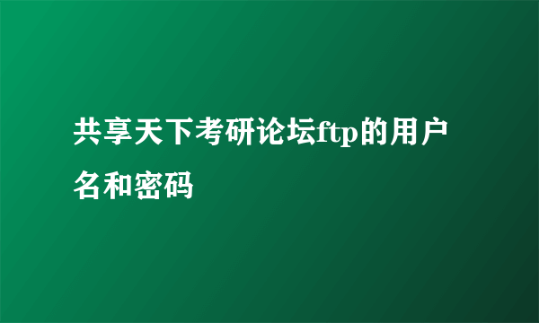 共享天下考研论坛ftp的用户名和密码