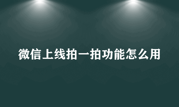 微信上线拍一拍功能怎么用