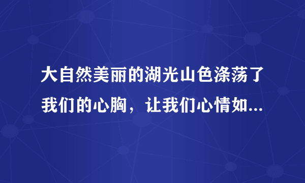 大自然美丽的湖光山色涤荡了我们的心胸，让我们心情如水；愉悦了百鸟的性情，是她们在山间尽情歌唱，