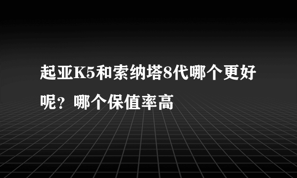 起亚K5和索纳塔8代哪个更好呢？哪个保值率高