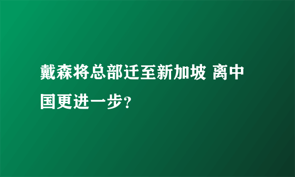 戴森将总部迁至新加坡 离中国更进一步？