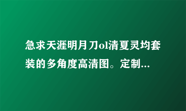 急求天涯明月刀ol清夏灵均套装的多角度高清图。定制cos服用！急急急