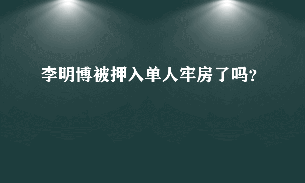 李明博被押入单人牢房了吗？